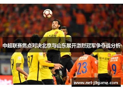 中超联赛焦点对决北京与山东展开激烈冠军争夺战分析