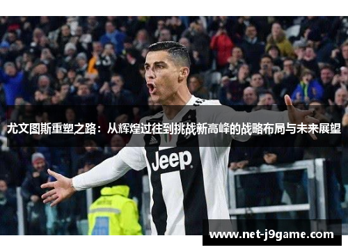 尤文图斯重塑之路：从辉煌过往到挑战新高峰的战略布局与未来展望