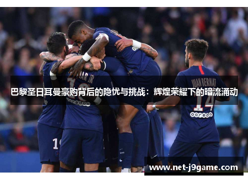 巴黎圣日耳曼豪购背后的隐忧与挑战：辉煌荣耀下的暗流涌动