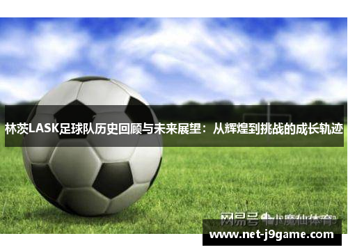 林茨LASK足球队历史回顾与未来展望：从辉煌到挑战的成长轨迹