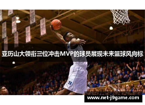 亚历山大领衔三位冲击MVP的球员展现未来篮球风向标