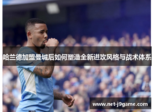 哈兰德加盟曼城后如何塑造全新进攻风格与战术体系