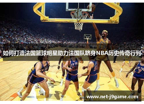 如何打造法国篮球明星助力法国队跻身NBA历史传奇行列