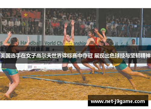 美国选手在女子高尔夫世界锦标赛中夺冠 展现出色球技与坚韧精神