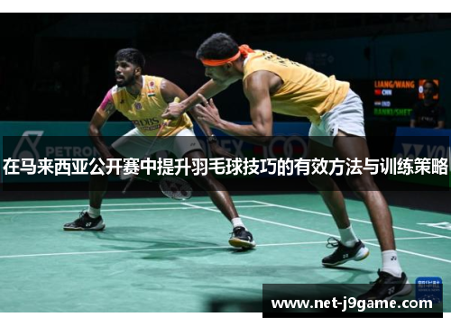 在马来西亚公开赛中提升羽毛球技巧的有效方法与训练策略