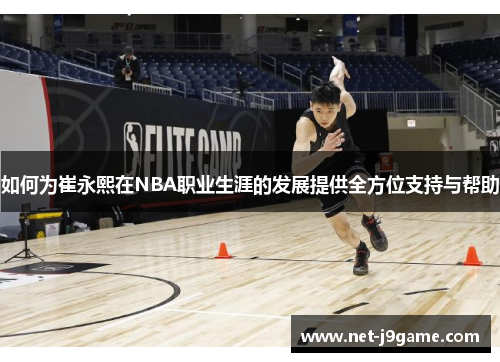 如何为崔永熙在NBA职业生涯的发展提供全方位支持与帮助