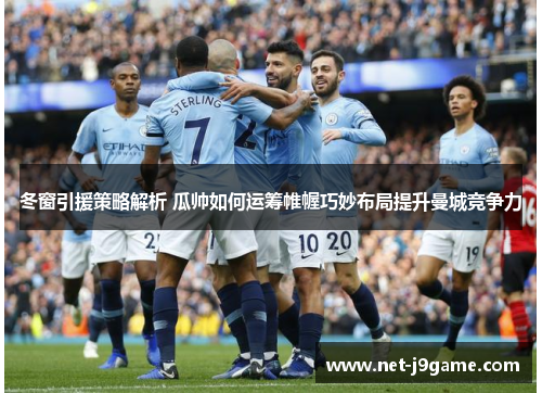 冬窗引援策略解析 瓜帅如何运筹帷幄巧妙布局提升曼城竞争力