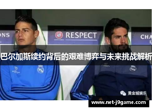 巴尔加斯续约背后的艰难博弈与未来挑战解析