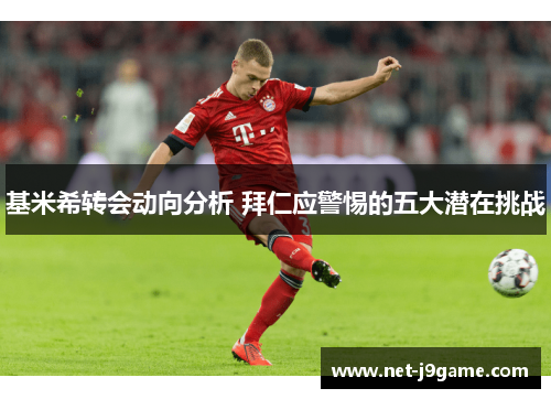 基米希转会动向分析 拜仁应警惕的五大潜在挑战
