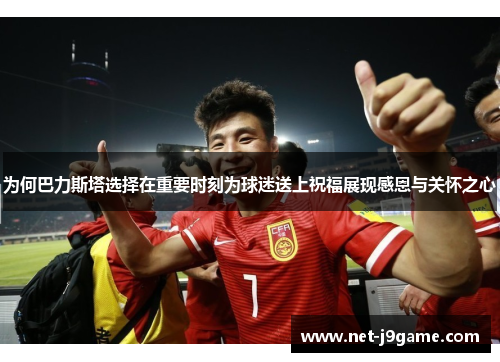 为何巴力斯塔选择在重要时刻为球迷送上祝福展现感恩与关怀之心
