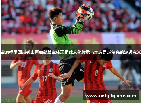 省港杯重回越秀山再启新篇章体现足球文化传承与地方足球复兴的深远意义