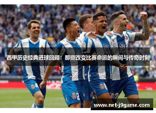 西甲历史经典进球回顾：那些改变比赛命运的瞬间与传奇时刻