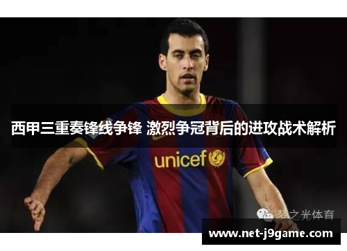 西甲三重奏锋线争锋 激烈争冠背后的进攻战术解析