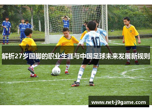 解析27岁国脚的职业生涯与中国足球未来发展新规则