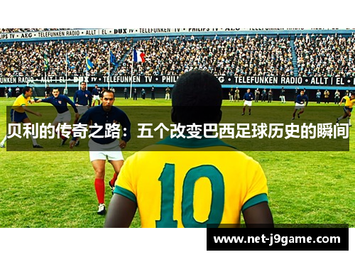 贝利的传奇之路：五个改变巴西足球历史的瞬间