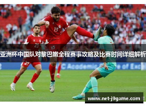 亚洲杯中国队对黎巴嫩全程赛事攻略及比赛时间详细解析