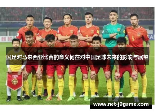 国足对马来西亚比赛的意义何在对中国足球未来的影响与展望