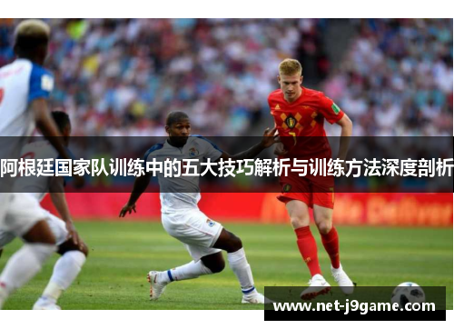 阿根廷国家队训练中的五大技巧解析与训练方法深度剖析