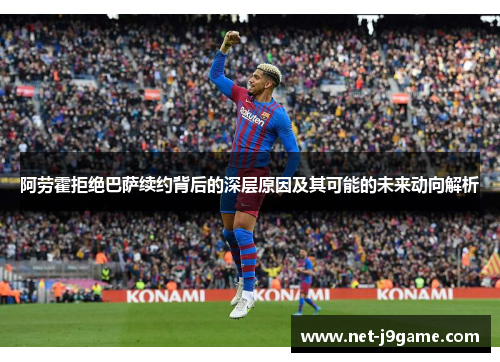 阿劳霍拒绝巴萨续约背后的深层原因及其可能的未来动向解析