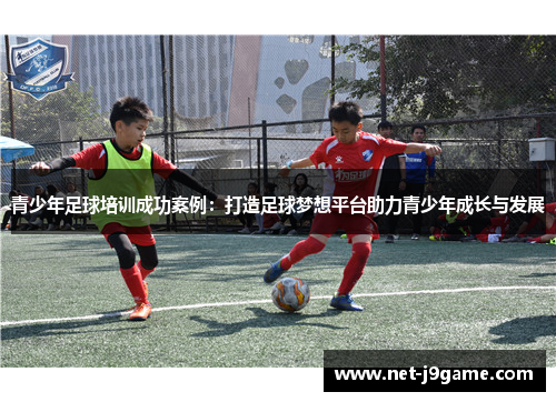 青少年足球培训成功案例：打造足球梦想平台助力青少年成长与发展