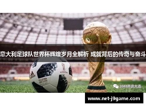 意大利足球队世界杯辉煌岁月全解析 成就背后的传奇与奋斗