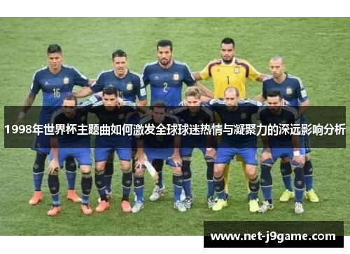 1998年世界杯主题曲如何激发全球球迷热情与凝聚力的深远影响分析