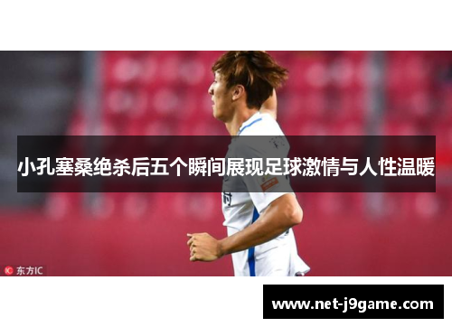 小孔塞桑绝杀后五个瞬间展现足球激情与人性温暖