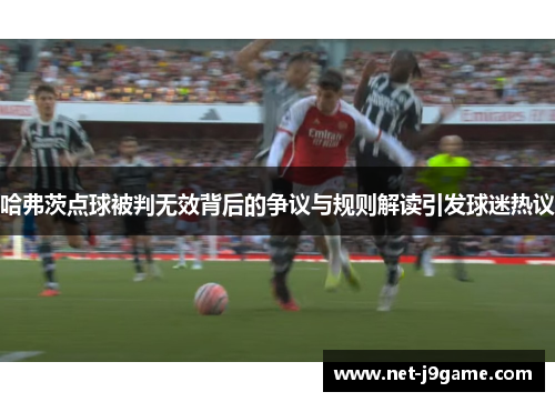 哈弗茨点球被判无效背后的争议与规则解读引发球迷热议