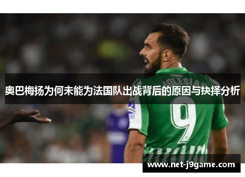 奥巴梅扬为何未能为法国队出战背后的原因与抉择分析
