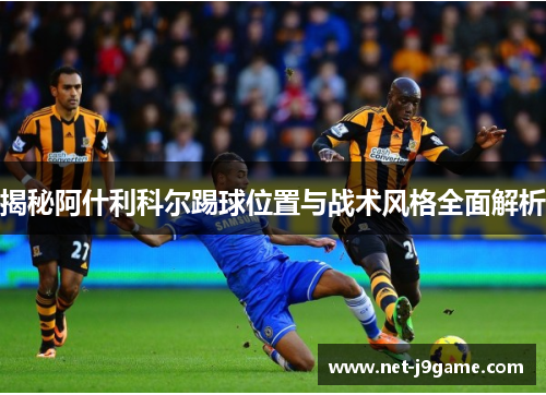 揭秘阿什利科尔踢球位置与战术风格全面解析