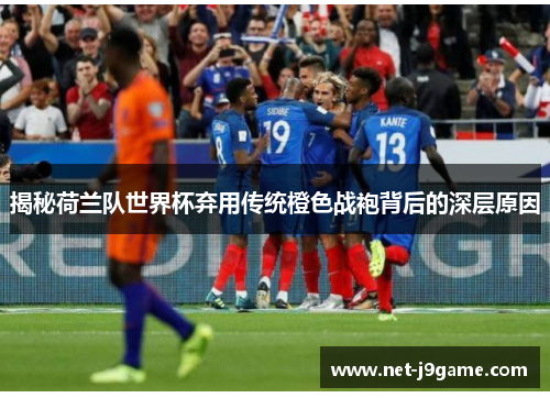 揭秘荷兰队世界杯弃用传统橙色战袍背后的深层原因