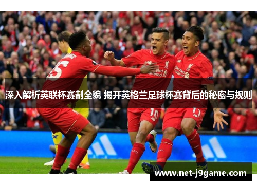 深入解析英联杯赛制全貌 揭开英格兰足球杯赛背后的秘密与规则